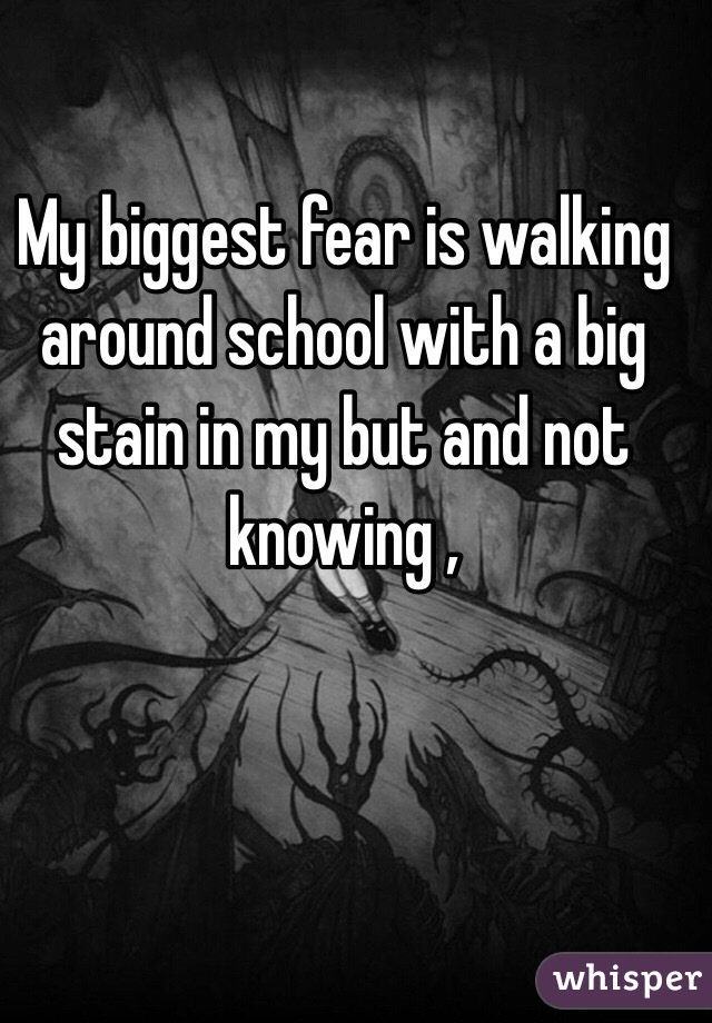 My biggest fear is walking around school with a big stain in my but and not knowing ,