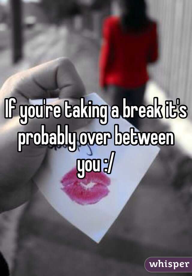 If you're taking a break it's probably over between you :/