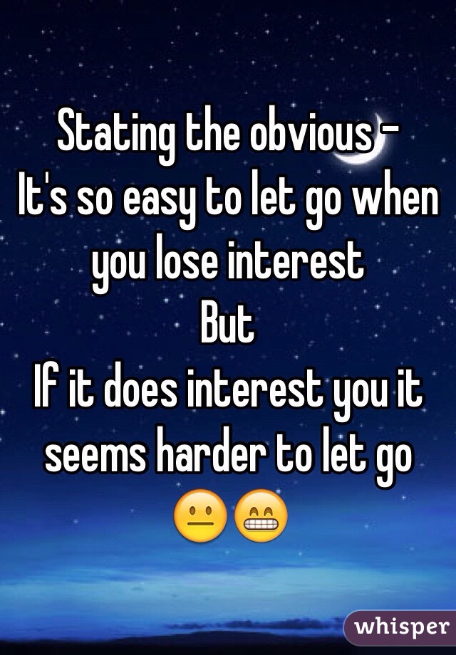 Stating the obvious -
It's so easy to let go when you lose interest
But
If it does interest you it seems harder to let go 
😐😁