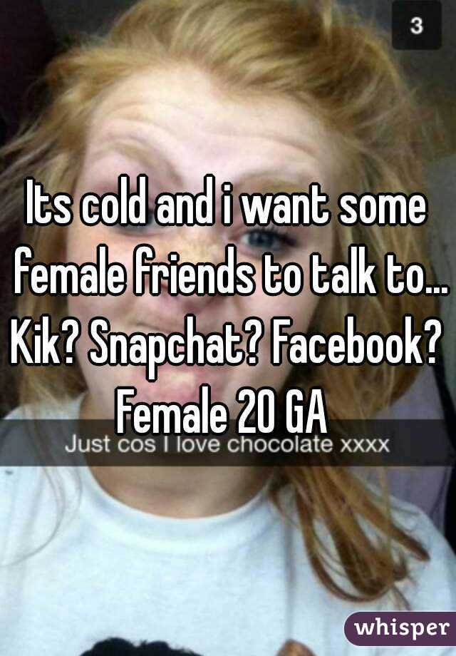 Its cold and i want some female friends to talk to... Kik? Snapchat? Facebook? 
Female 20 GA 