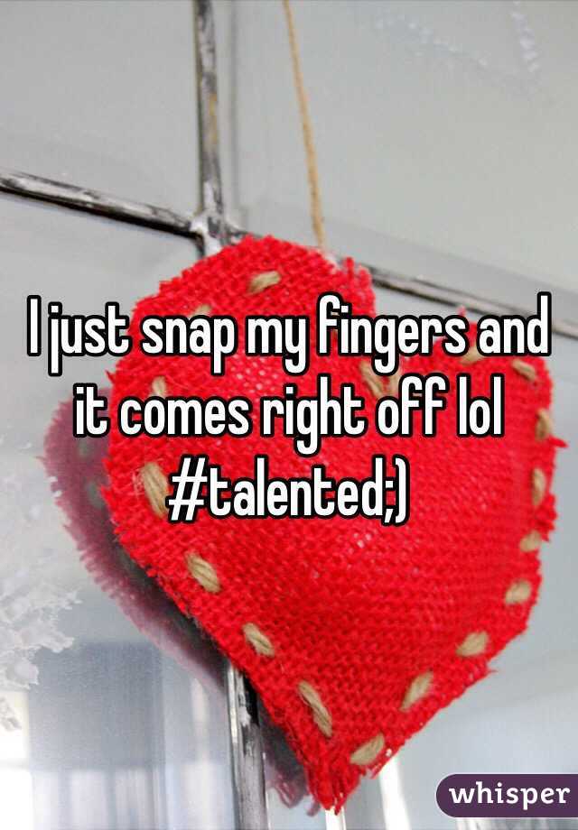 I just snap my fingers and it comes right off lol #talented;) 