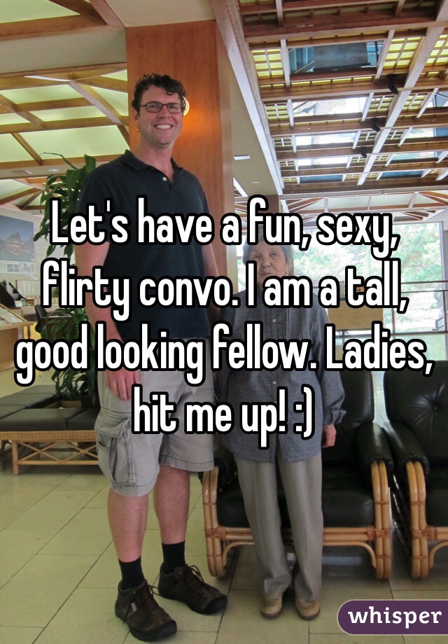 Let's have a fun, sexy, flirty convo. I am a tall, good looking fellow. Ladies, hit me up! :)