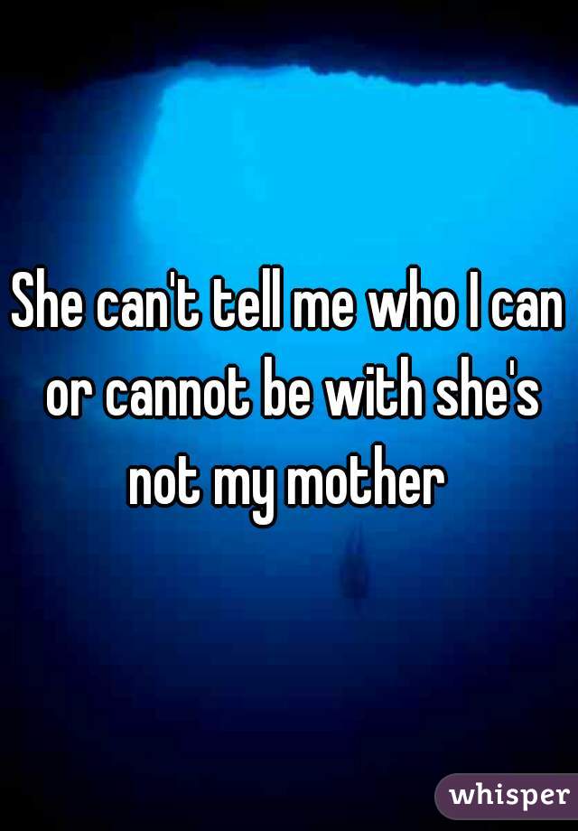 She can't tell me who I can or cannot be with she's not my mother 