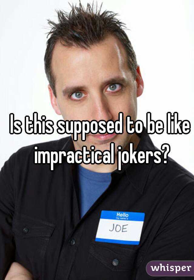 Is this supposed to be like impractical jokers?