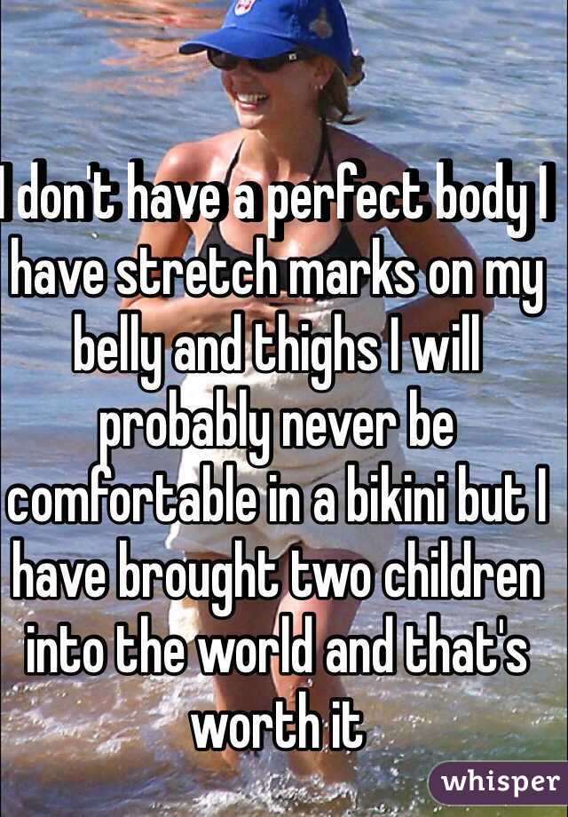 I don't have a perfect body I have stretch marks on my belly and thighs I will probably never be comfortable in a bikini but I have brought two children into the world and that's worth it 