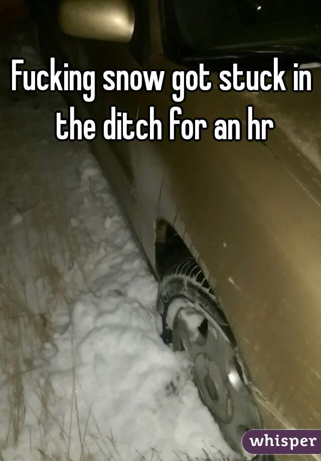 Fucking snow got stuck in the ditch for an hr