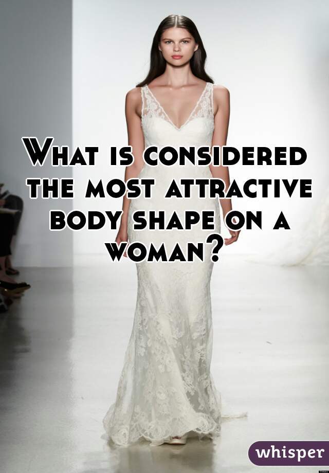 What is considered the most attractive body shape on a woman? 