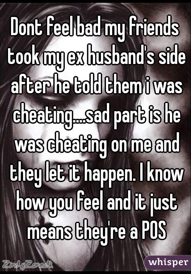 Dont feel bad my friends took my ex husband's side after he told them i was cheating....sad part is he was cheating on me and they let it happen. I know how you feel and it just means they're a POS