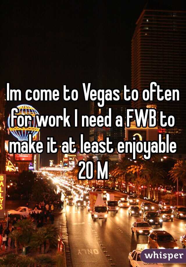 Im come to Vegas to often for work I need a FWB to make it at least enjoyable 
20 M