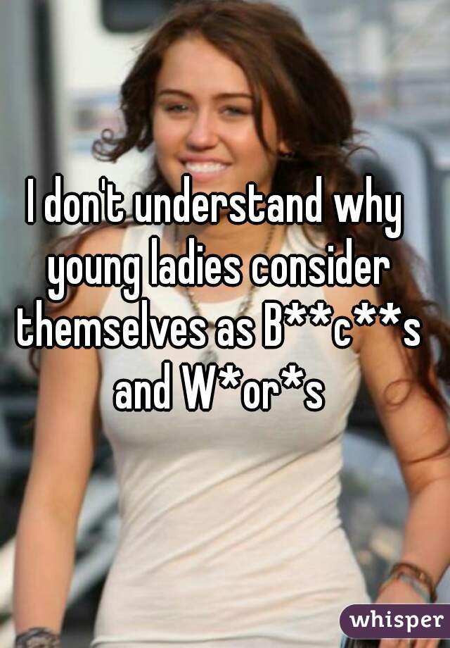 I don't understand why young ladies consider themselves as B**c**s and W*or*s