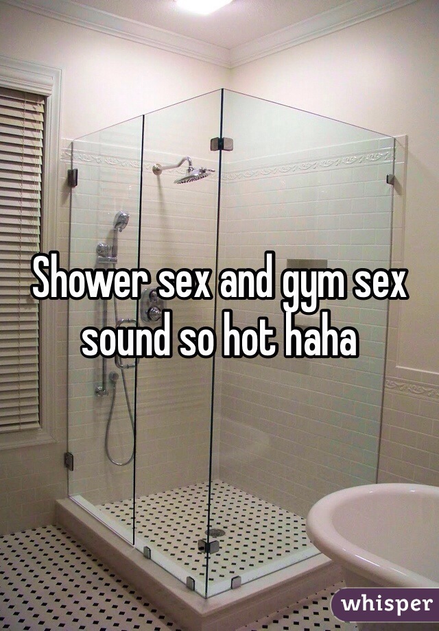 Shower sex and gym sex sound so hot haha