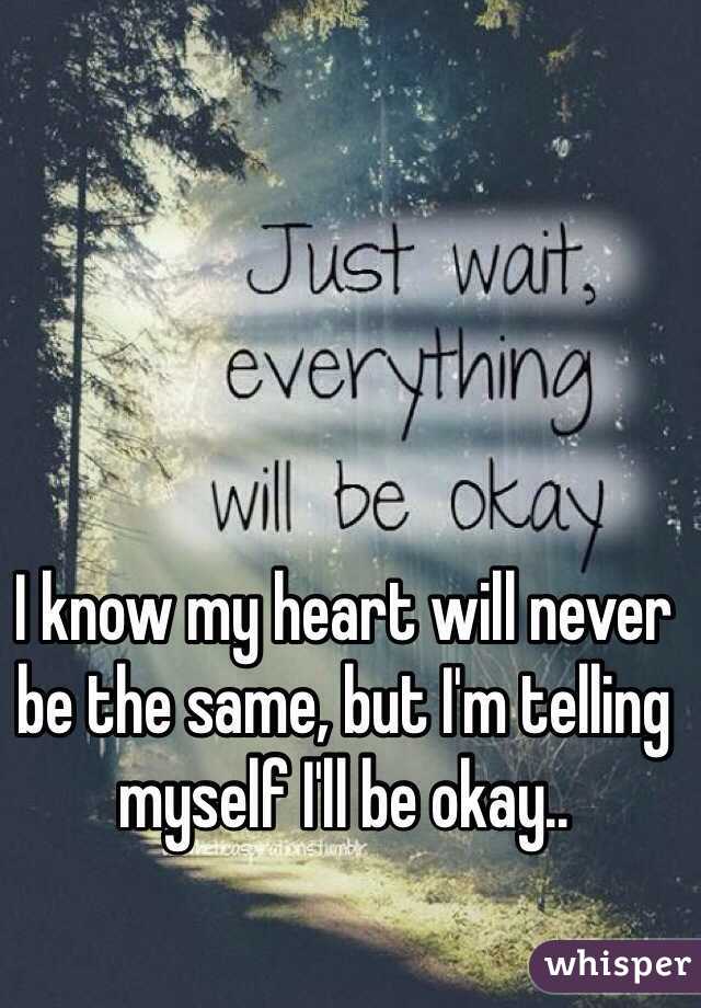 I know my heart will never be the same, but I'm telling myself I'll be okay.. 