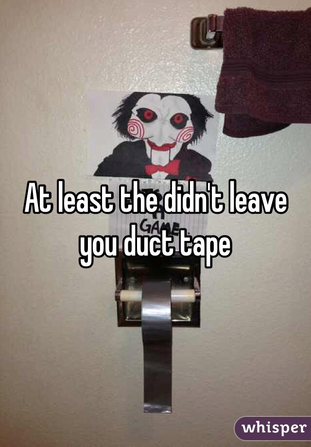At least the didn't leave you duct tape 