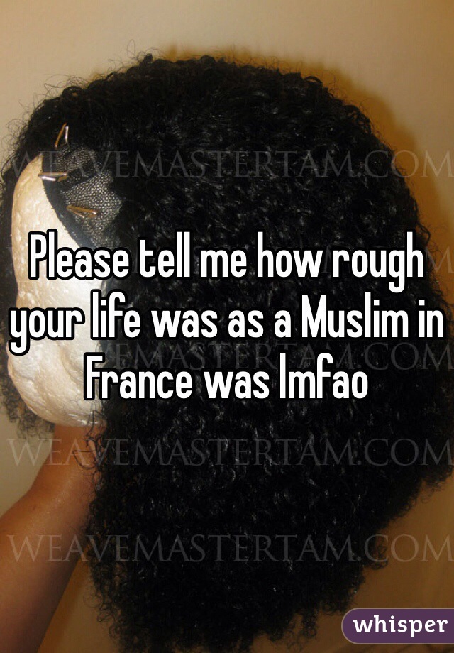 Please tell me how rough your life was as a Muslim in France was lmfao 