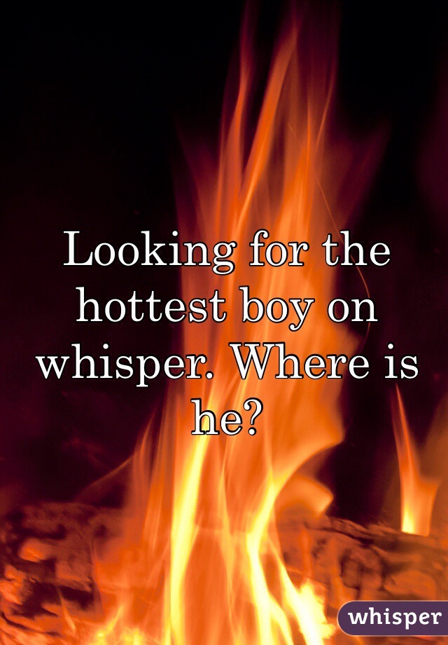 Looking for the hottest boy on whisper. Where is he?