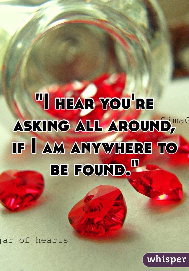 "I hear you're asking all around, if I am anywhere to be found."