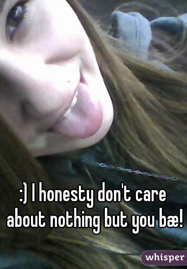 :) I honesty don't care about nothing but you bæ!
