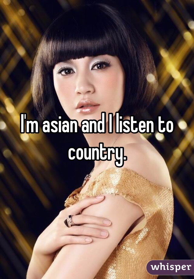 I'm asian and I listen to country. 