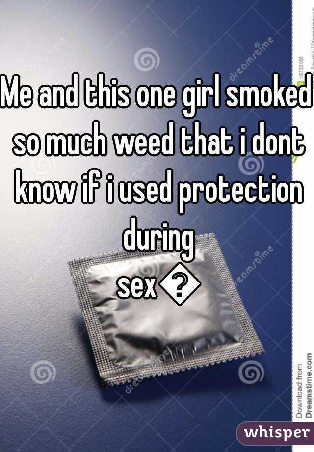 Me and this one girl smoked so much weed that i dont know if i used protection during sex😫
