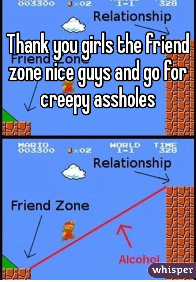 Thank you girls the friend zone nice guys and go for creepy assholes