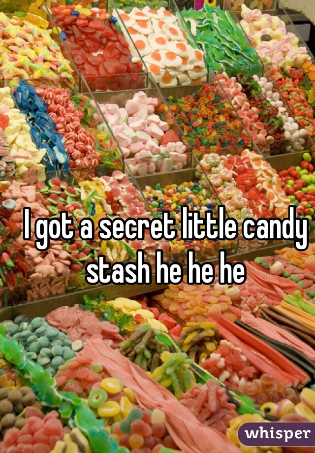 I got a secret little candy stash he he he