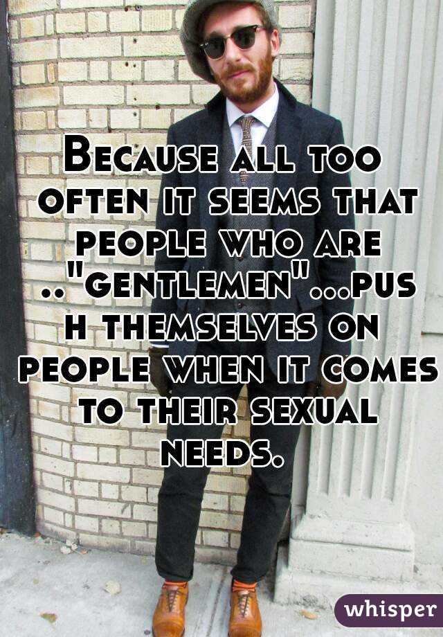 Because all too often it seems that people who are .."gentlemen"...push themselves on people when it comes to their sexual needs. 