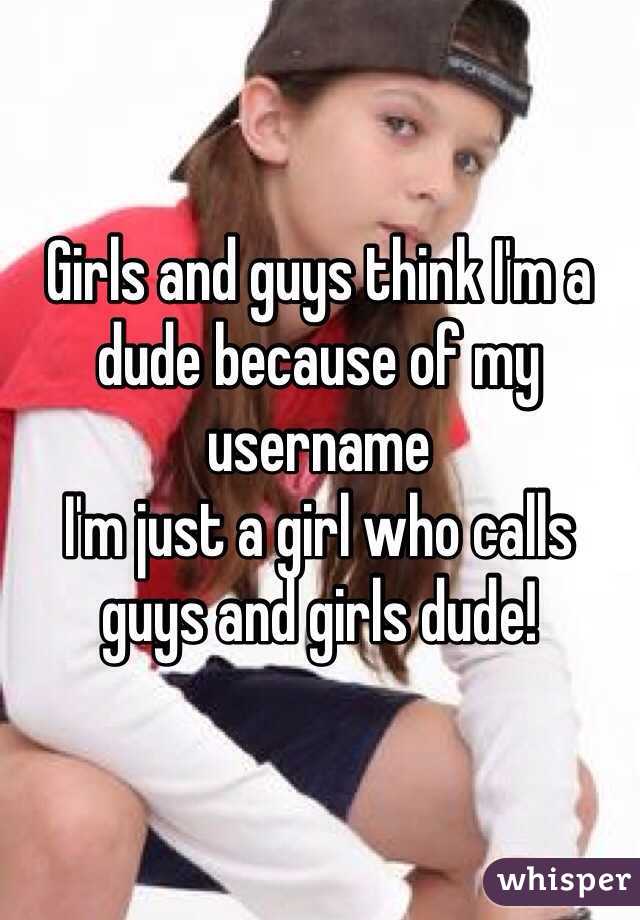 Girls and guys think I'm a dude because of my username
I'm just a girl who calls guys and girls dude! 