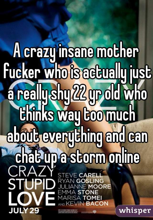 A crazy insane mother fucker who is actually just a really shy 22 yr old who thinks way too much about everything and can chat up a storm online