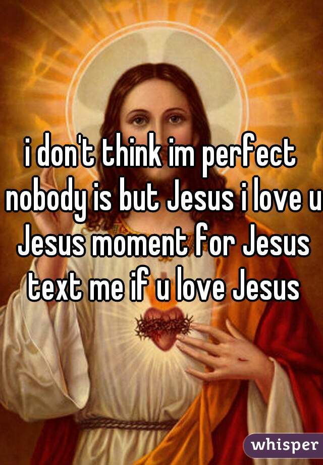i don't think im perfect nobody is but Jesus i love u Jesus moment for Jesus text me if u love Jesus