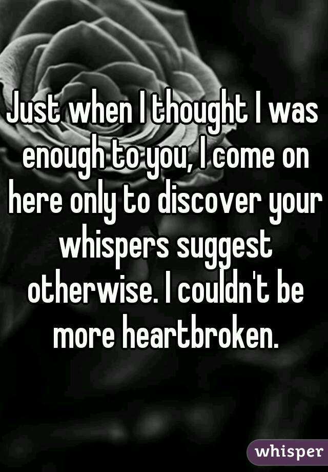 Just when I thought I was enough to you, I come on here only to discover your whispers suggest otherwise. I couldn't be more heartbroken.