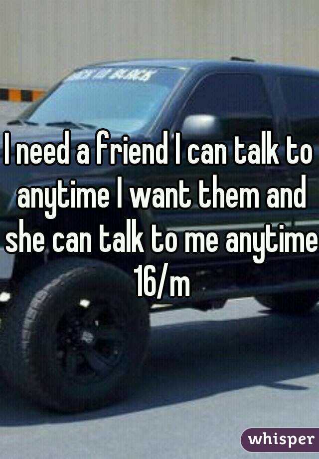 I need a friend I can talk to anytime I want them and she can talk to me anytime 16/m