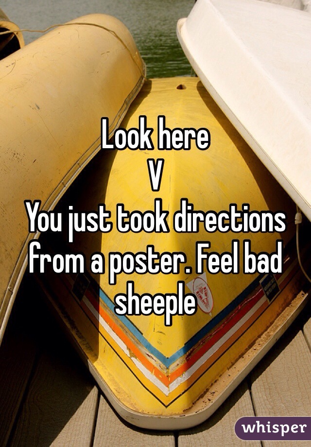 Look here 
V
You just took directions from a poster. Feel bad sheeple 