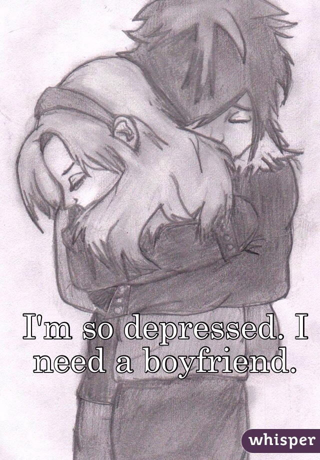 I'm so depressed. I need a boyfriend. 