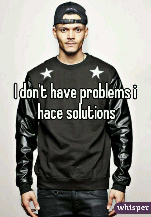 I don't have problems i hace solutions