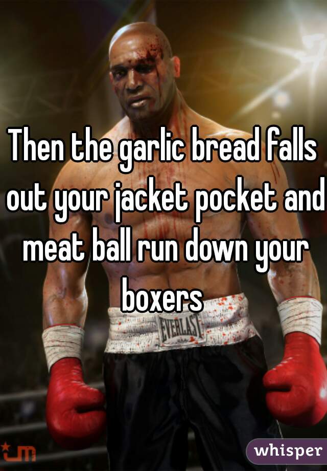 Then the garlic bread falls out your jacket pocket and meat ball run down your boxers 