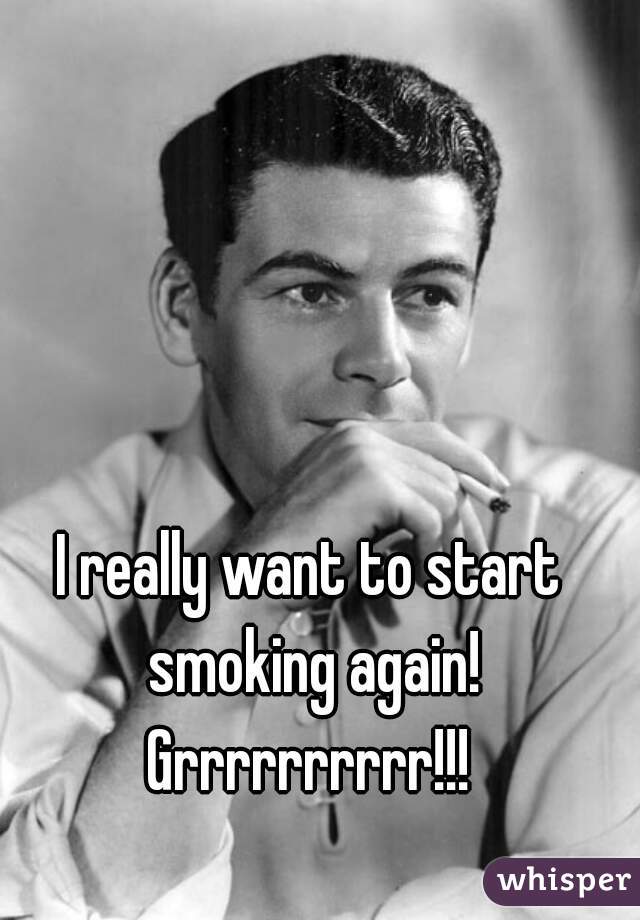 I really want to start smoking again! Grrrrrrrrrr!!! 