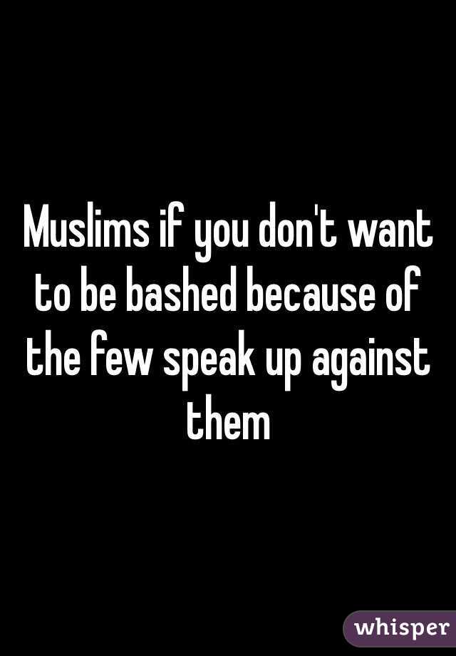 Muslims if you don't want to be bashed because of the few speak up against them