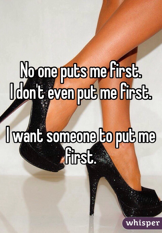 No one puts me first. 
I don't even put me first. 

I want someone to put me first. 