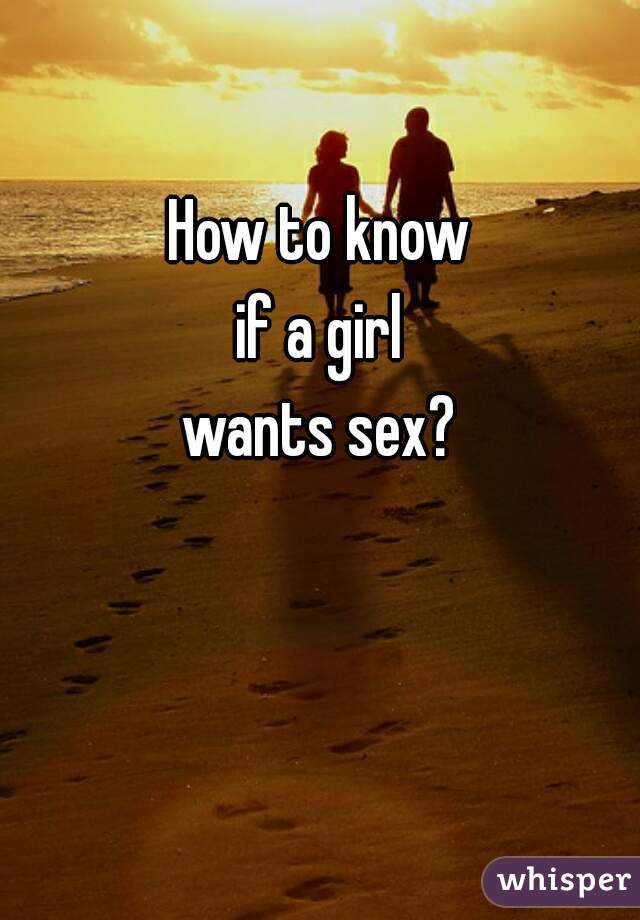 How to know
if a girl
wants sex?