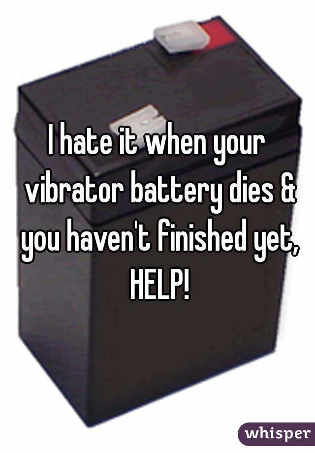 I hate it when your vibrator battery dies & you haven't finished yet, HELP!