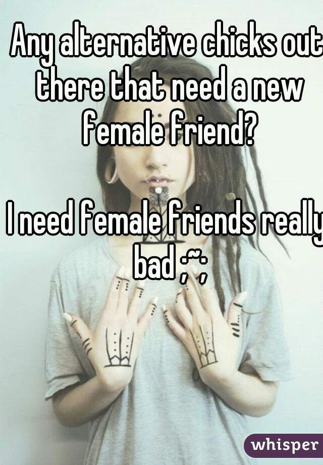 Any alternative chicks out there that need a new female friend?

I need female friends really bad ;~;
