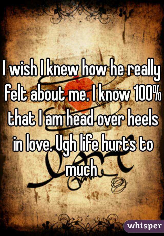 I wish I knew how he really felt about me. I know 100% that I am head over heels in love. Ugh life hurts to much 