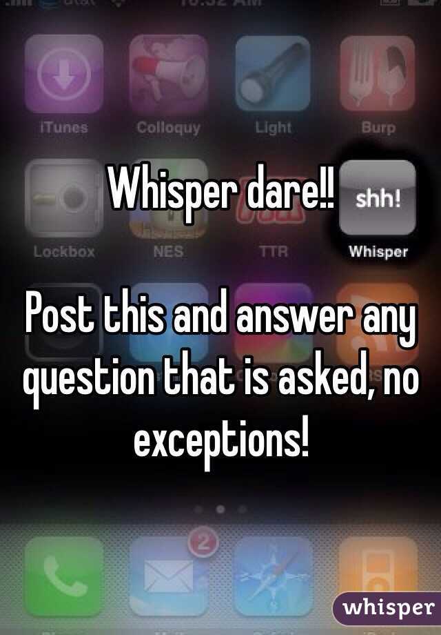 Whisper dare!!

Post this and answer any question that is asked, no exceptions! 
