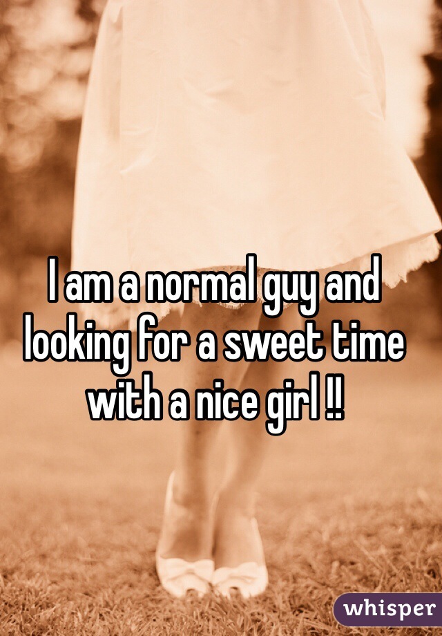 I am a normal guy and looking for a sweet time with a nice girl !!