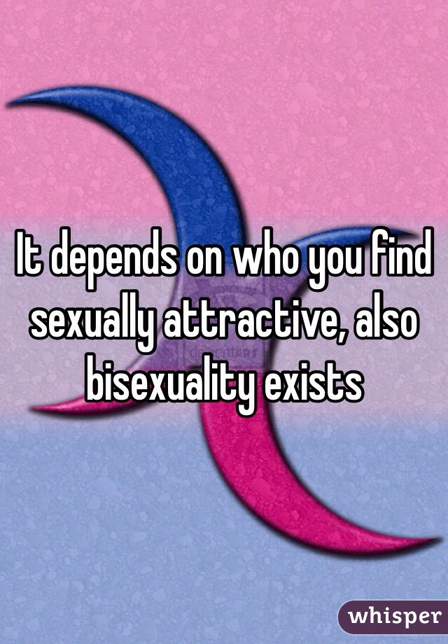 It depends on who you find sexually attractive, also bisexuality exists