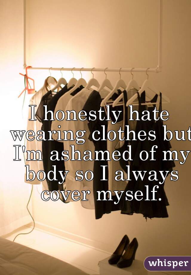 I honestly hate wearing clothes but I'm ashamed of my body so I always cover myself.