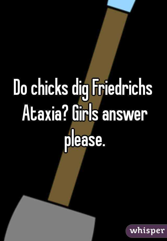 Do chicks dig Friedrichs Ataxia? Girls answer please.