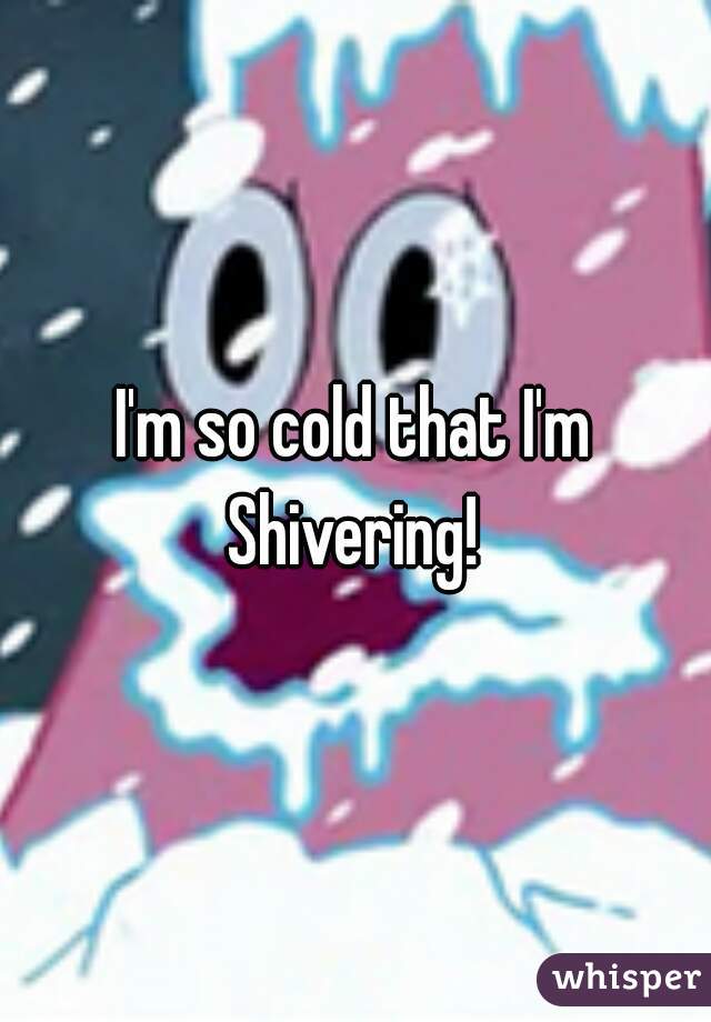 I'm so cold that I'm Shivering! 