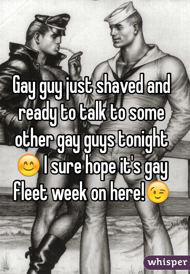 Gay guy just shaved and ready to talk to some other gay guys tonight 😊 I sure hope it's gay fleet week on here!😉