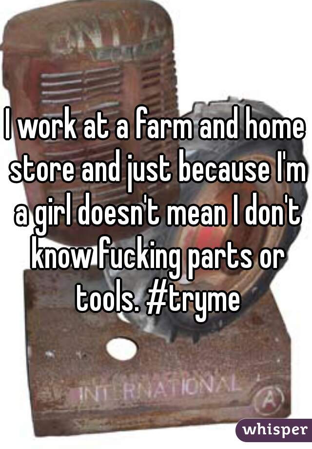 I work at a farm and home store and just because I'm a girl doesn't mean I don't know fucking parts or tools. #tryme
